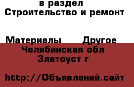  в раздел : Строительство и ремонт » Материалы »  » Другое . Челябинская обл.,Златоуст г.